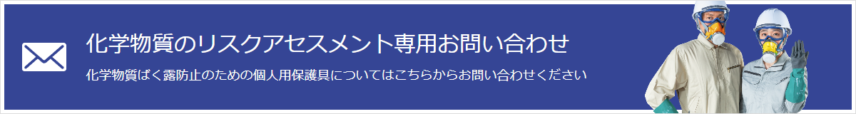 化学物質のリスクアセスメント専用お問い合わせ - 化学物質ばく露防止のための個人用保護具についてはこちらからお問い合わせください